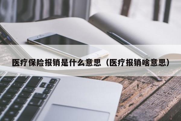 医疗保险报销是什么意思（医疗报销啥意思）