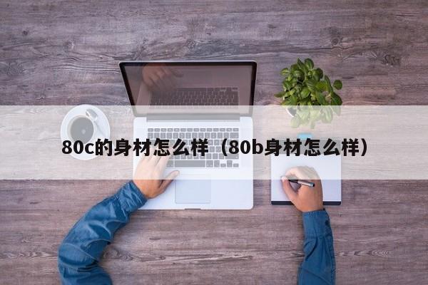 80c的身材怎么样（80b身材怎么样）