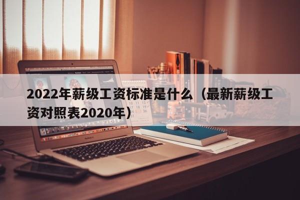 2022年薪级工资标准是什么（最新薪级工资对照表2020年）