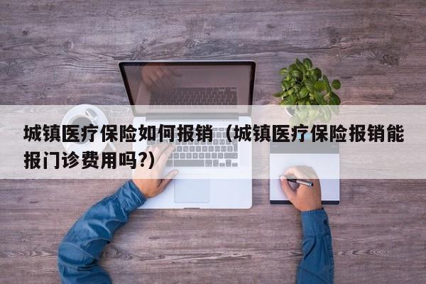 城镇医疗保险如何报销（城镇医疗保险报销能报门诊费用吗?）