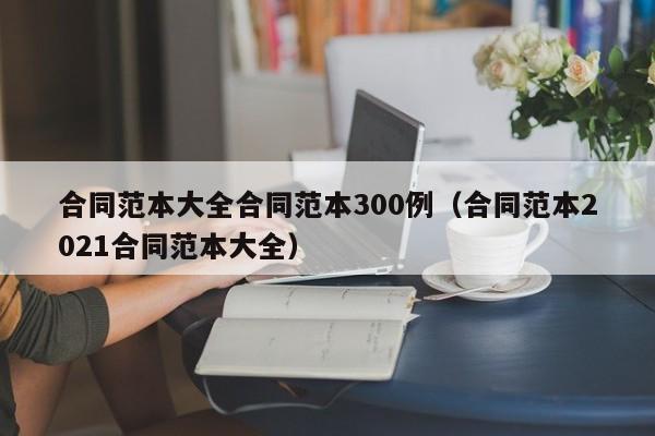 合同范本大全合同范本300例（合同范本2021合同范本大全）