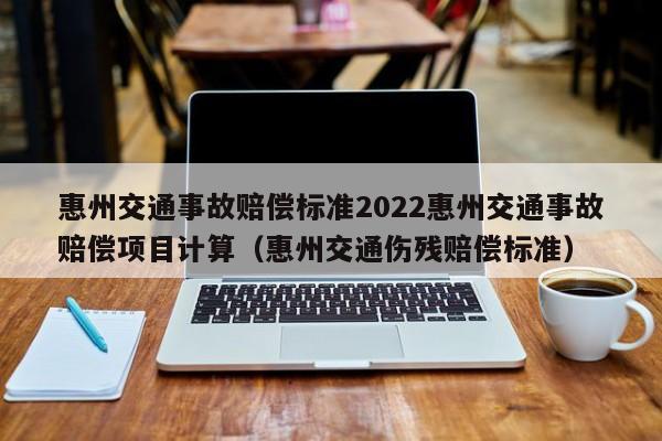 惠州交通事故赔偿标准2022惠州交通事故赔偿项目计算（惠州交通伤残赔偿标准）