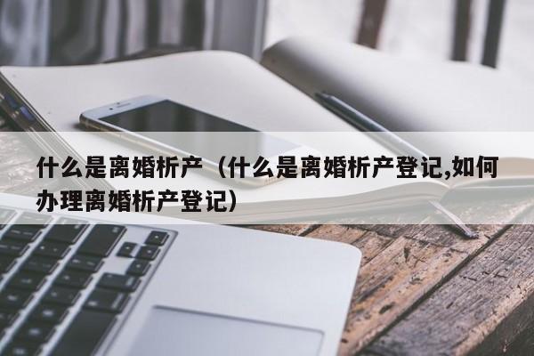 什么是离婚析产（什么是离婚析产登记,如何办理离婚析产登记）