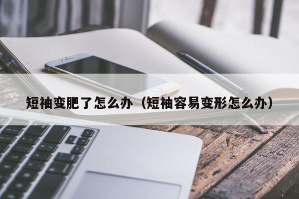短袖变肥了怎么办（短袖容易变形怎么办）